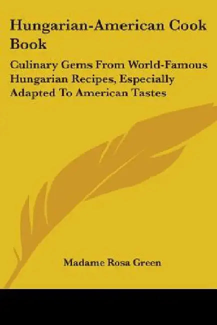 Hungarian-American Cook Book: Culinary Gems From World-Famous Hungarian Recipes, Especially Adapted To American Tastes by Madame Rosa Green