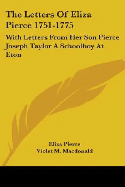 The Letters Of Eliza Pierce 1751-1775: With Letters From Her Son Pierce Joseph Taylor A Schoolboy At Eton by Eliza Pierce, Violet M. MacDonald