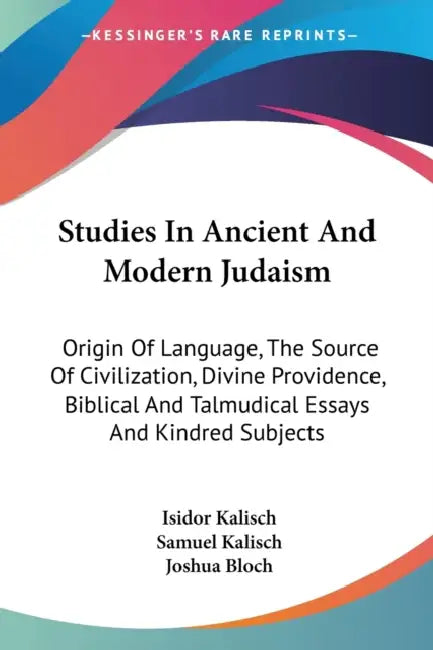 Studies In Ancient And Modern Judaism: Origin Of Language, The Source Of Civilization, Divine Providence, Biblical And Talmudical Essays And Kindred S by Isidor Kalisch, Samuel Kalisch, Joshua Bloch