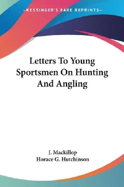 Letters To Young Sportsmen On Hunting And Angling by J. MacKillop, Horace G. Hutchinson