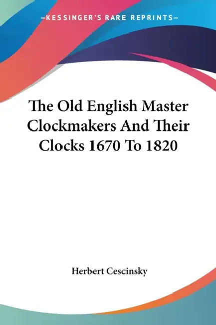 The Old English Master Clockmakers And Their Clocks 1670 To 1820 by Herbert Cescinsky