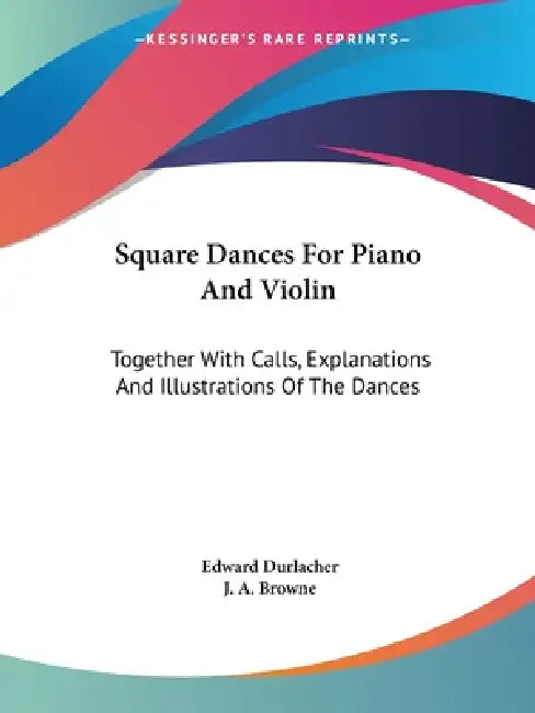 Square Dances For Piano And Violin: Together With Calls, Explanations And Illustrations Of The Dances by Edward Durlacher, J. a. Browne