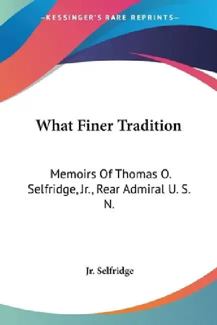 What Finer Tradition: Memoirs Of Thomas O. Selfridge, Jr., Rear Admiral U. S. N. by Jr. Selfridge Thomas O. the of the
