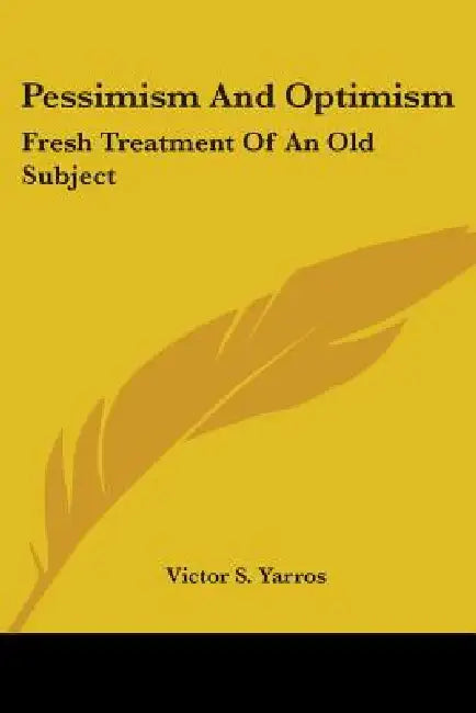 Pessimism And Optimism: Fresh Treatment Of An Old Subject by Victor S. Yarros