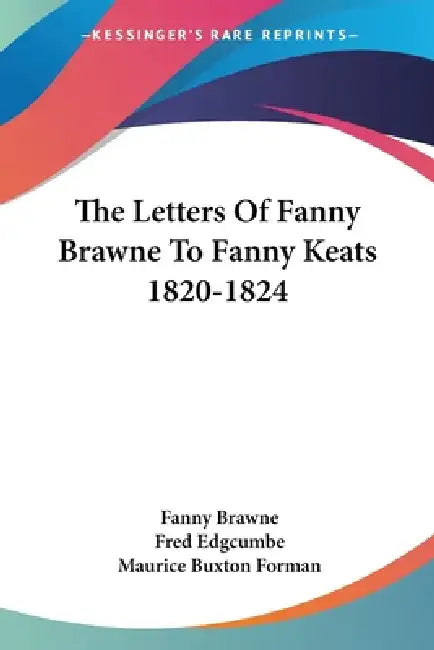 The Letters Of Fanny Brawne To Fanny Keats 1820-1824 by Fanny Brawne, Fred Edgcumbe, Maurice Buxton Forman
