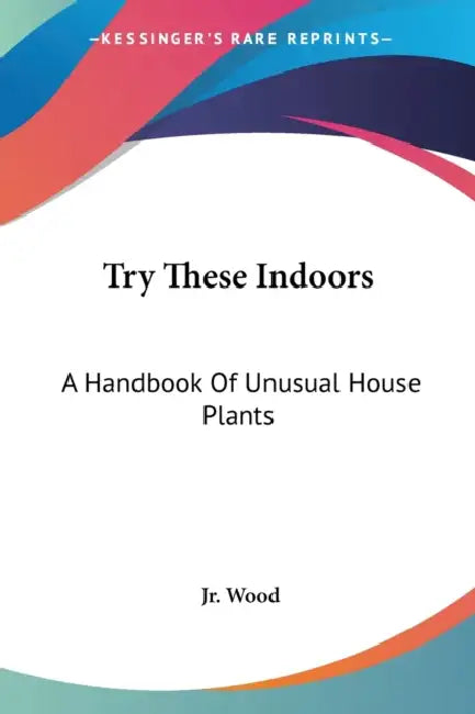 Try These Indoors: A Handbook Of Unusual House Plants by Jr. Wood Allen H.