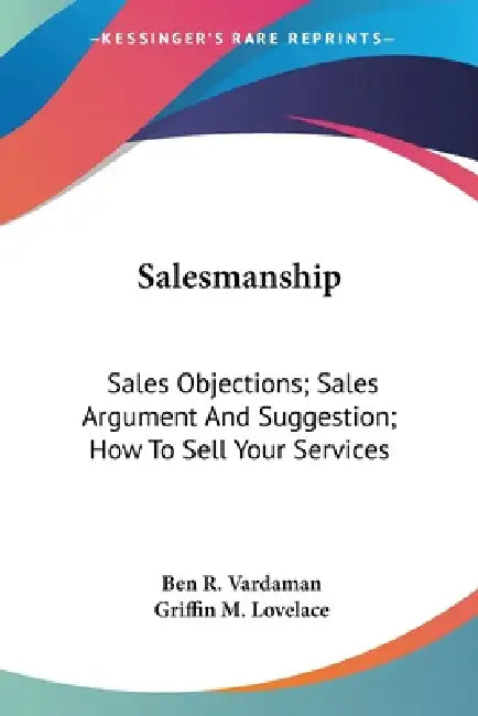 Salesmanship: Sales Objections; Sales Argument And Suggestion; How To Sell Your Services by Ben R. Vardaman, Griffin M. Lovelace