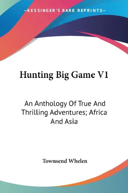 Hunting Big Game V1: An Anthology Of True And Thrilling Adventures; Africa And Asia by Townsend Whelen