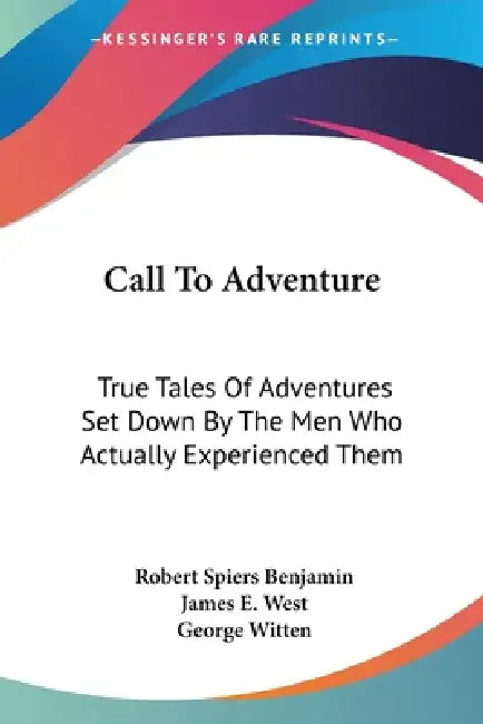 Call To Adventure: True Tales Of Adventures Set Down By The Men Who Actually Experienced Them by Robert Spiers Benjamin, James E. West, George Witten