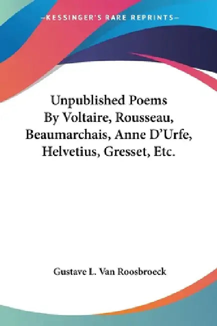 Unpublished Poems By Voltaire, Rousseau, Beaumarchais, Anne D'Urfe, Helvetius, Gresset, Etc. by Gustave L. Van Roosbroeck