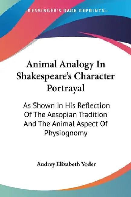 Animal Analogy In Shakespeare's Character Portrayal: As Shown In His Reflection Of The Aesopian Tradition And The Animal Aspect Of Physiognomy by Audrey Elizabeth Yoder