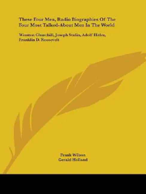 These Four Men, Radio Biographies Of The Four Most Talked-About Men In The World: Winston Churchill, Joseph Stalin, Adolf Hitler, Franklin D. Roosevel by Frank Wilson, Gerald Holland, Welbourn Kelley