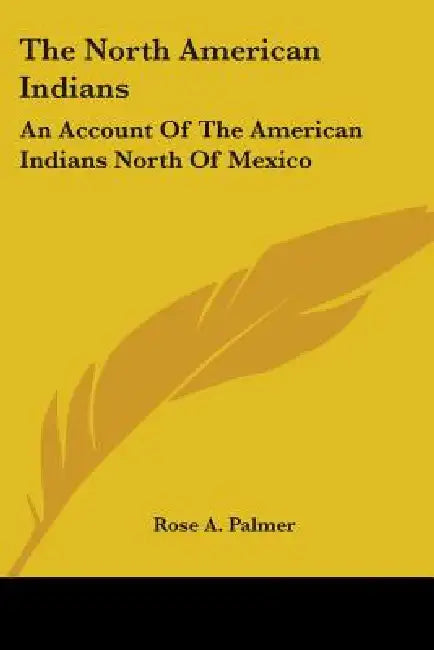 The North American Indians: An Account Of The American Indians North Of Mexico by Rose A. Palmer