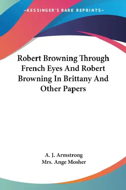 Robert Browning Through French Eyes And Robert Browning In Brittany And Other Papers by A. J. Armstrong, Ange Mosher