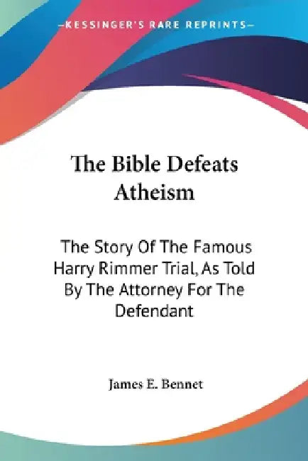 The Bible Defeats Atheism: The Story Of The Famous Harry Rimmer Trial, As Told By The Attorney For The Defendant by James E. Bennet