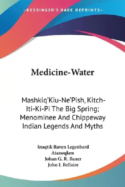 Medicine-Water: Mashkiq'Kiu-Ne'Pish, Kitch-Iti-Ki-Pi The Big Spring; Menominee And Chippeway Indian Legends And Myths by Inaqtik Raven Legenbard Atanoqken, Johan G. R. Baner, John I. Bellaire