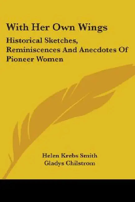 With Her Own Wings: Historical Sketches, Reminiscences And Anecdotes Of Pioneer Women by Helen Krebs Smith, Gladys Chilstrom