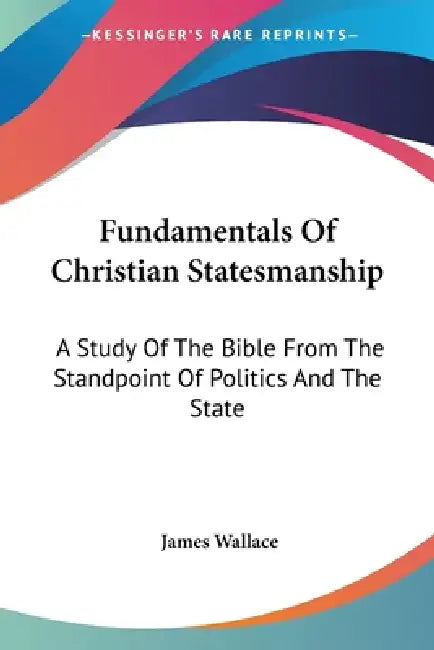 Fundamentals Of Christian Statesmanship: A Study Of The Bible From The Standpoint Of Politics And The State by James Wallace