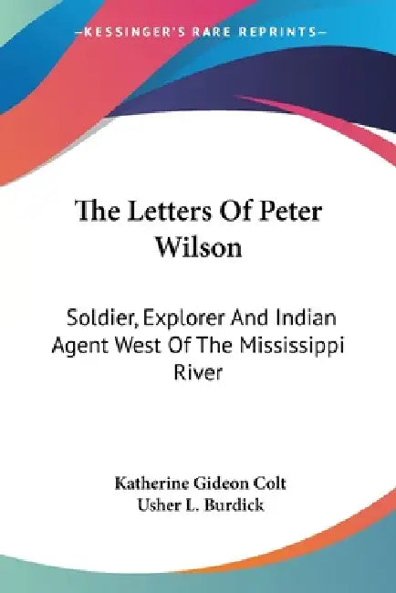 The Letters Of Peter Wilson: Soldier, Explorer And Indian Agent West Of The Mississippi River by Katherine Gideon Colt, Usher L. Burdick