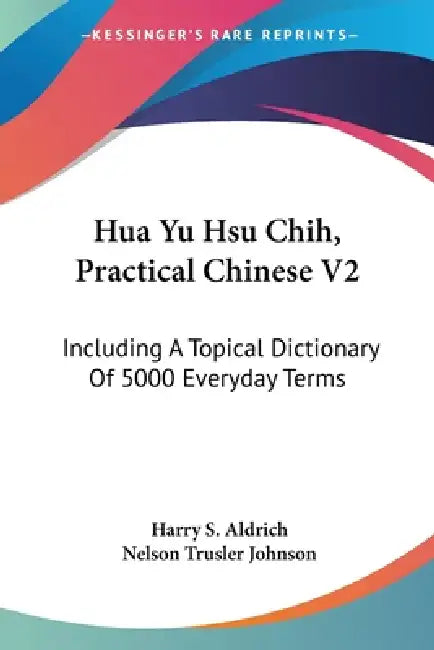 Hua Yu Hsu Chih, Practical Chinese V2: Including A Topical Dictionary Of 5000 Everyday Terms by Harry S. Aldrich, Nelson Trusler Johnson