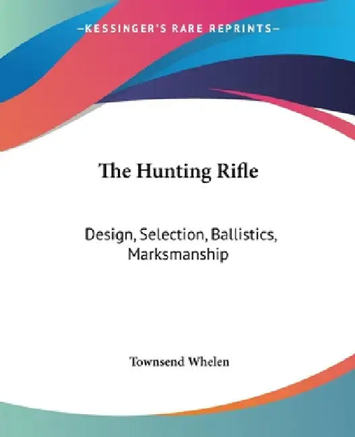 The Hunting Rifle: Design, Selection, Ballistics, Marksmanship by Townsend Whelen