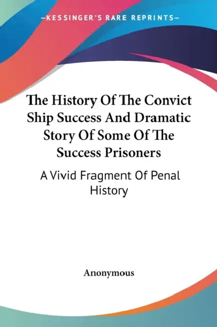 The History Of The Convict Ship Success And Dramatic Story Of Some Of The Success Prisoners: A Vivid Fragment Of Penal History by Anonymous