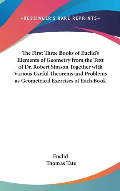 The First Three Books of Euclid's Elements of Geometry from the Text of Dr. Robert Simson Together with Various Useful Theorems and Problems as Geomet by Euclid, Thomas Tate