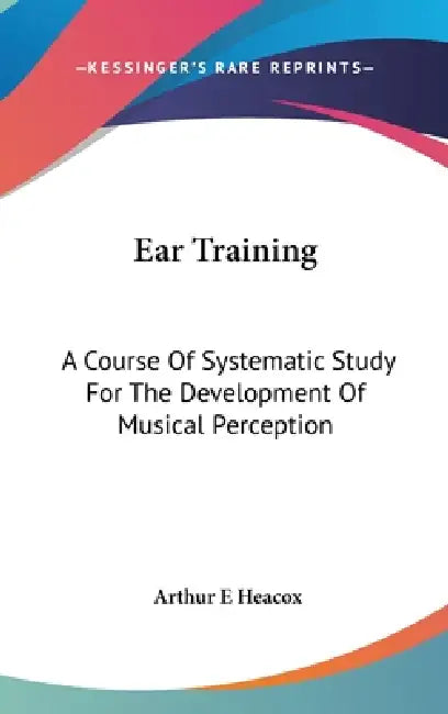 Ear Training: A Course Of Systematic Study For The Development Of Musical Perception by Arthur E. Heacox