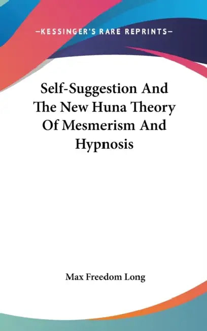 Self-Suggestion And The New Huna Theory Of Mesmerism And Hypnosis by Max Freedom Long