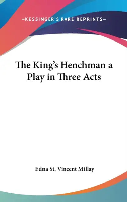 The King's Henchman a Play in Three Acts by Edna St Vincent Millay