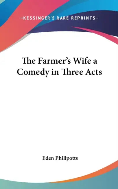 The Farmer's Wife a Comedy in Three Acts by Eden Phillpotts