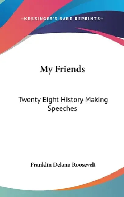 My Friends: Twenty Eight History Making Speeches by Franklin Delano Roosevelt