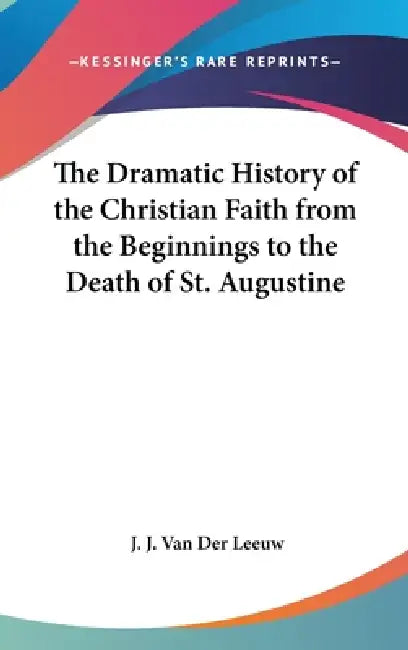The Dramatic History of the Christian Faith from the Beginnings to the Death of St. Augustine by J. J. Van Der Leeuw