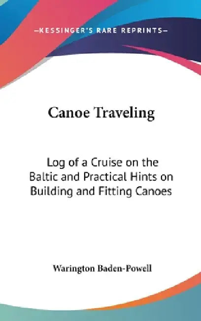 Canoe Traveling: Log of a Cruise on the Baltic and Practical Hints on Building and Fitting Canoes by Warington Baden-Powell