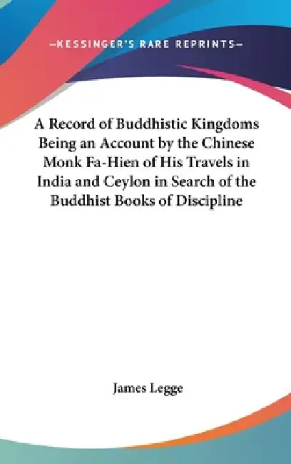 A Record of Buddhistic Kingdoms Being an Account by the Chinese Monk Fa-Hien of His Travels in India and Ceylon in Search of the Buddhist Books of Dis by James Legge