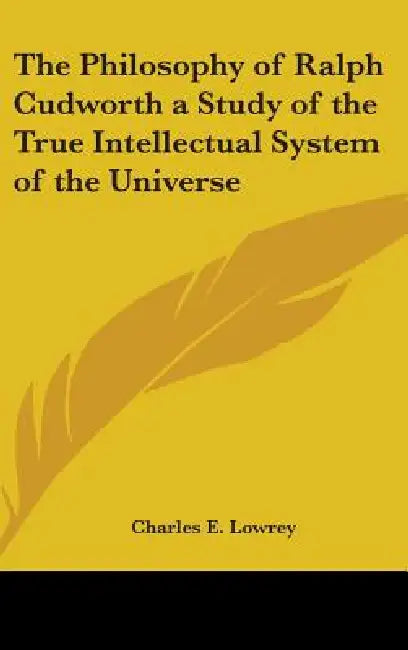 The Philosophy of Ralph Cudworth a Study of the True Intellectual System of the Universe by Charles E. Lowrey