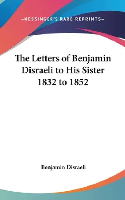 The Letters of Benjamin Disraeli to His Sister 1832 to 1852 by Benjamin Disraeli