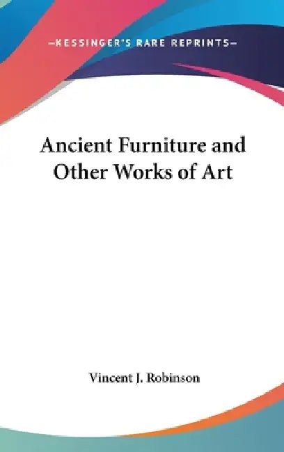 Ancient Furniture and Other Works of Art by Vincent J. Robinson