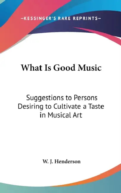 What Is Good Music: Suggestions to Persons Desiring to Cultivate a Taste in Musical Art by W. J. Henderson