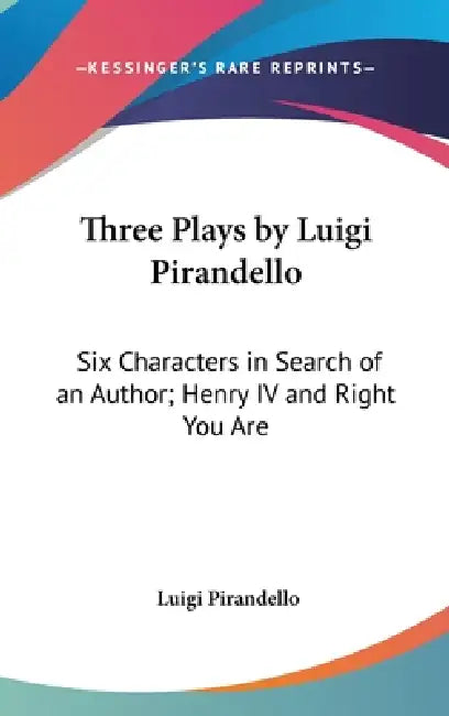 Three Plays by Luigi Pirandello: Six Characters in Search of an Author; Henry IV and Right You Are by Luigi Pirandello