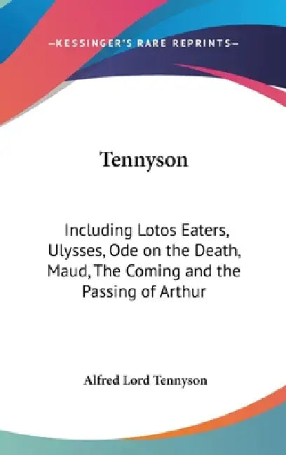 Tennyson: Including Lotos Eaters, Ulysses, Ode on the Death, Maud, The Coming and the Passing of Arthur by Alfred Lord Tennyson