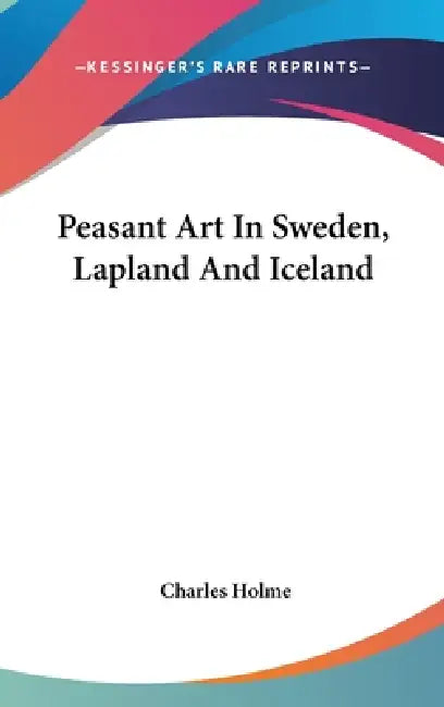 Peasant Art In Sweden, Lapland And Iceland by Charles Holme