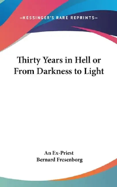 Thirty Years in Hell or From Darkness to Light by An Ex-Priest, Bernard Fresenborg