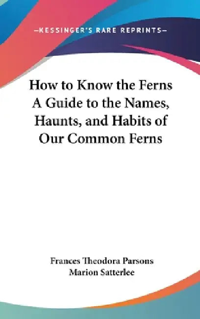 How to Know the Ferns A Guide to the Names, Haunts, and Habits of Our Common Ferns by Frances Theodora Parsons, Marion Satterlee