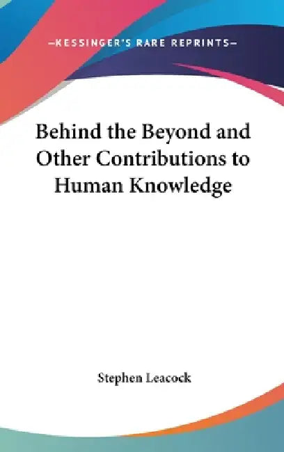 Behind the Beyond and Other Contributions to Human Knowledge by Stephen Leacock