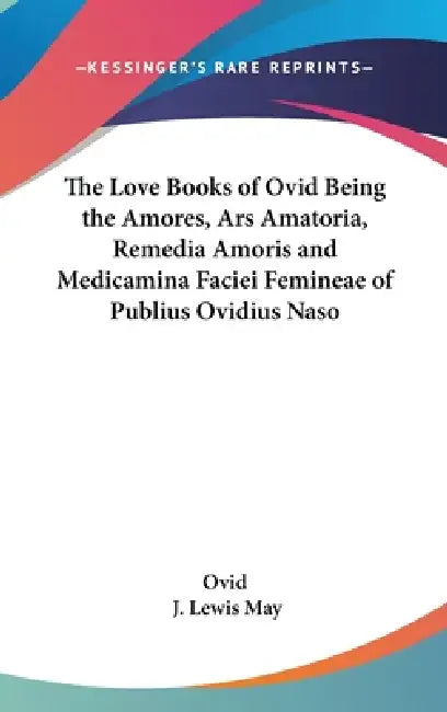 The Love Books of Ovid Being the Amores, Ars Amatoria, Remedia Amoris and Medicamina Faciei Femineae of Publius Ovidius Naso by Ovid, J. Lewis May
