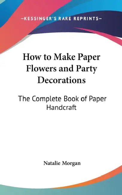 How to Make Paper Flowers and Party Decorations: The Complete Book of Paper Handcraft by Natalie Morgan