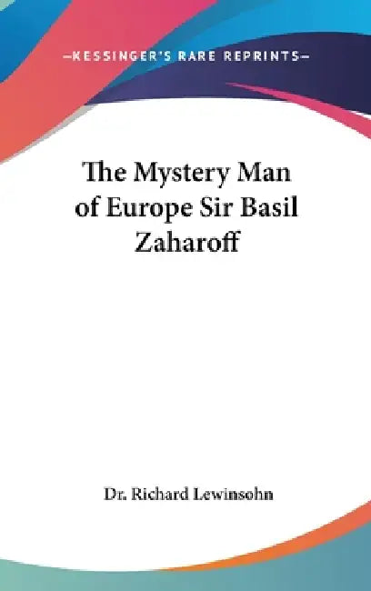The Mystery Man of Europe Sir Basil Zaharoff by Richard Lewinsohn