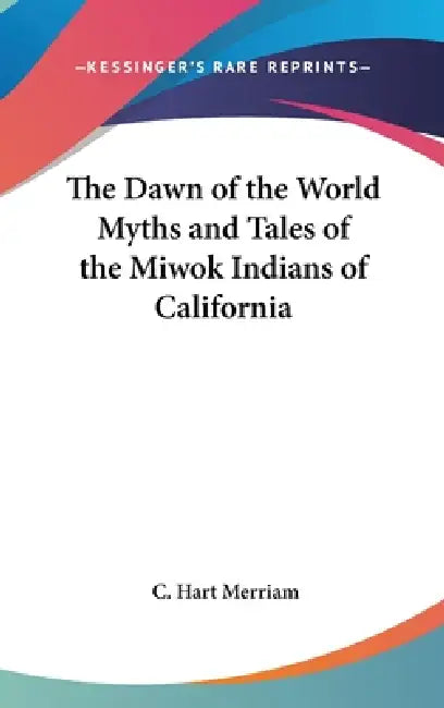 The Dawn of the World Myths and Tales of the Miwok Indians of California by C. Hart Merriam