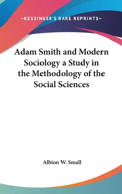 Adam Smith and Modern Sociology a Study in the Methodology of the Social Sciences by Albion W. Small